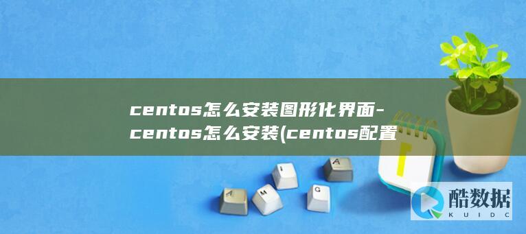 centos怎么安装图形化界面-centos怎么安装 (centos配置ip地址)