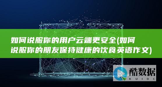 如何说服你的用户云端更安全 (如何说服你的朋友保持健康的饮食英语作文)