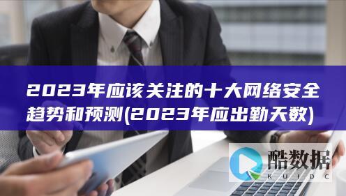 2023年应该关注的十大网络安全趋势和预测 (2023年应出勤天数)
