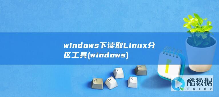 windows下读取Linux分区工具 (windows)