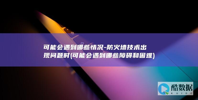 可能会遇到哪些情况-防火墙技术出现问题时 (可能会遇到哪些障碍和困难)