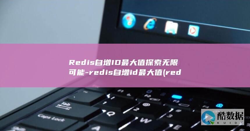 Redis自增ID最大值探索无限可能-redis自增id最大值 (redis字符串底层实现原理)