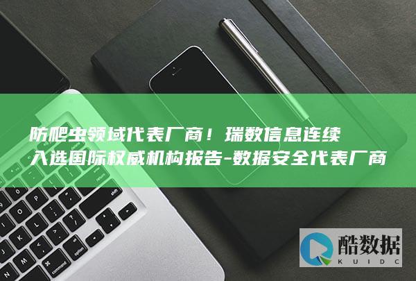 防爬虫领域代表厂商！瑞数信息连续入选国际权威机构报告-数据安全代表厂商防勒索 (防爬虫的多种常见使用策略)