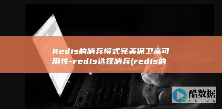 Redis的哨兵模式完美保卫高可用性-redis选择哨兵 (redis的淘汰策略有哪些)