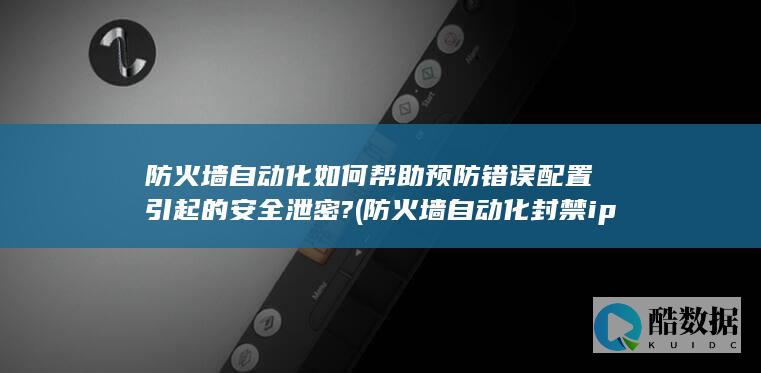 防火墙自动化如何帮助预防错误配置引起的安全泄密? (防火墙自动化封禁ip)