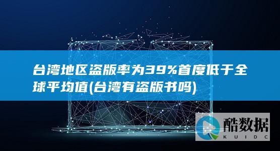 台湾地区盗版率为39%首度低于全球平均值 (台湾有盗版书吗)