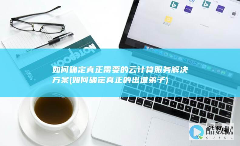 如何确定真正需要的云计算服务解决方案 (如何确定真正的出道弟子)