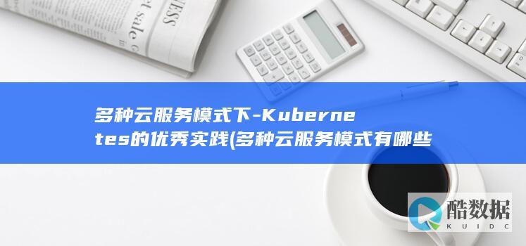 多种云服务模式下-Kubernetes的优秀实践 (多种云服务模式有哪些)