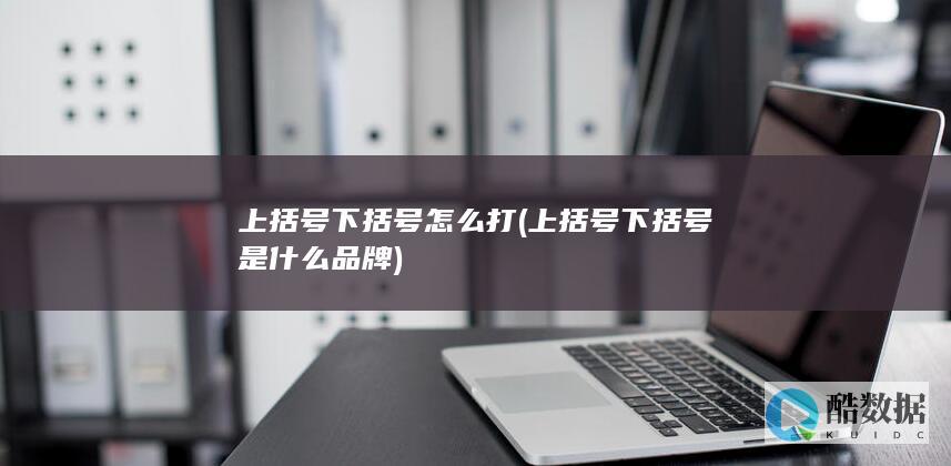 上括号下括号怎么打 (上括号下括号是什么品牌)