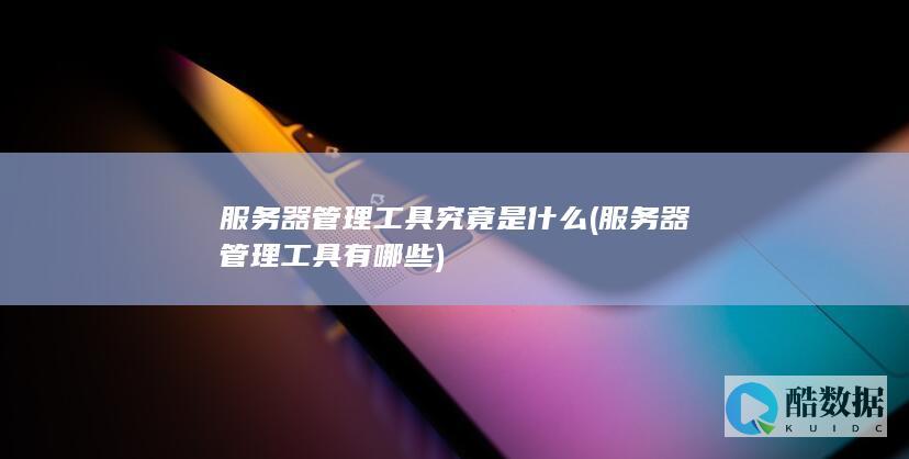 服务器管理工具究竟是什么 (服务器管理工具有哪些)