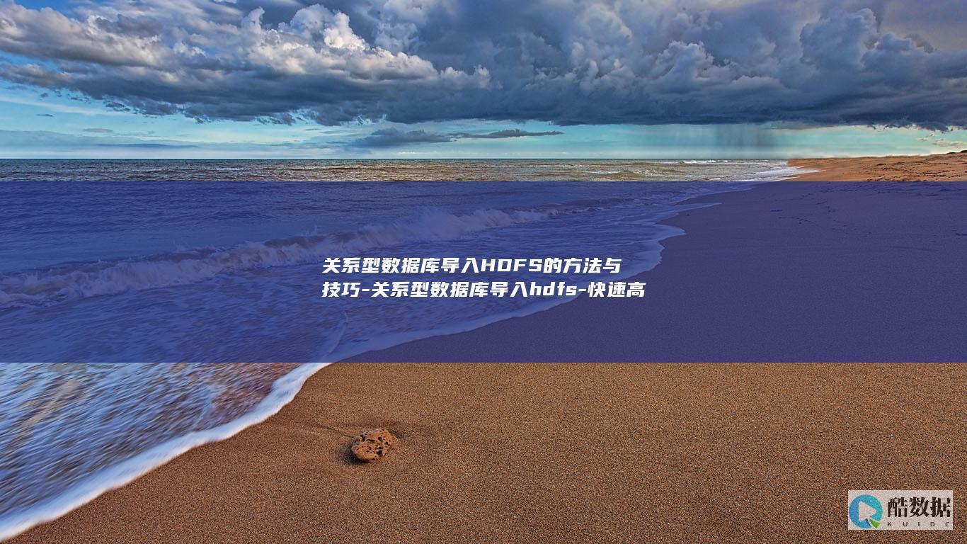 关系型数据库导入HDFS的方法与技巧-关系型数据库导入hdfs-快速高效 (关系型数据库和非关系型区别)