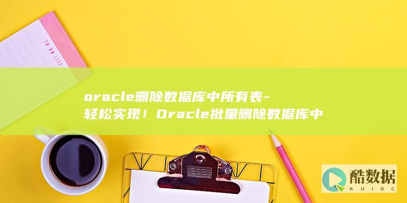 oracle删除数据库中所有表-轻松实现！Oracle批量删除数据库中所有表 (oracle数据库)