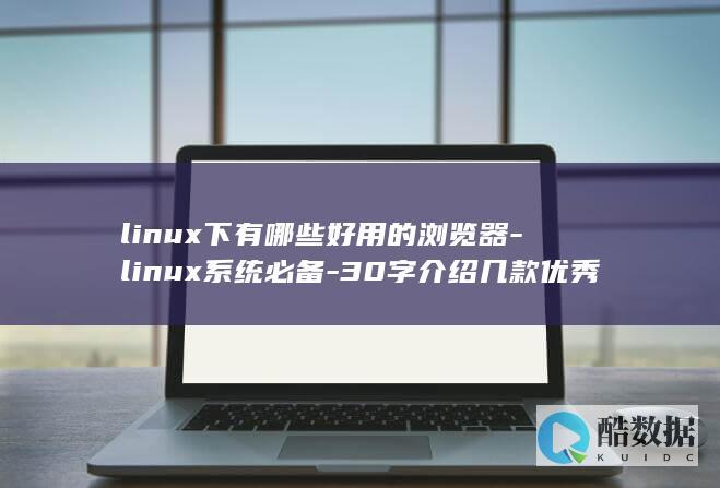 linux下有哪些好用的浏览器-linux系统必备-30字介绍几款优秀的浏览器 (linux小红帽系统)