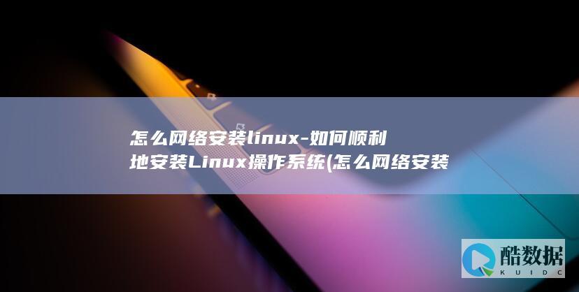 怎么网络安装linux-如何顺利地安装Linux操作系统 (怎么网络安装打印机)