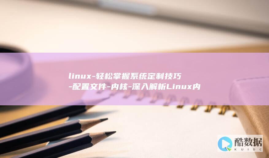 linux-轻松掌握系统定制技巧-配置文件-内核-深入解析Linux内核配置文件 (linux属于什么操作系统)