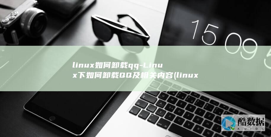 linux如何卸载qq-Linux下如何卸载QQ及相关内容 (linux如何查看系统版本)