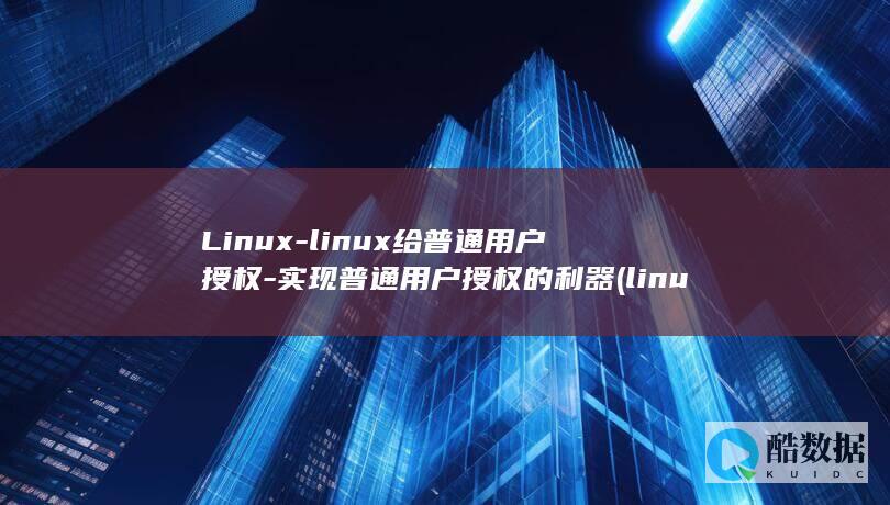 Linux-linux给普通用户授权-实现普通用户授权的利器 (linux属于什么操作系统)