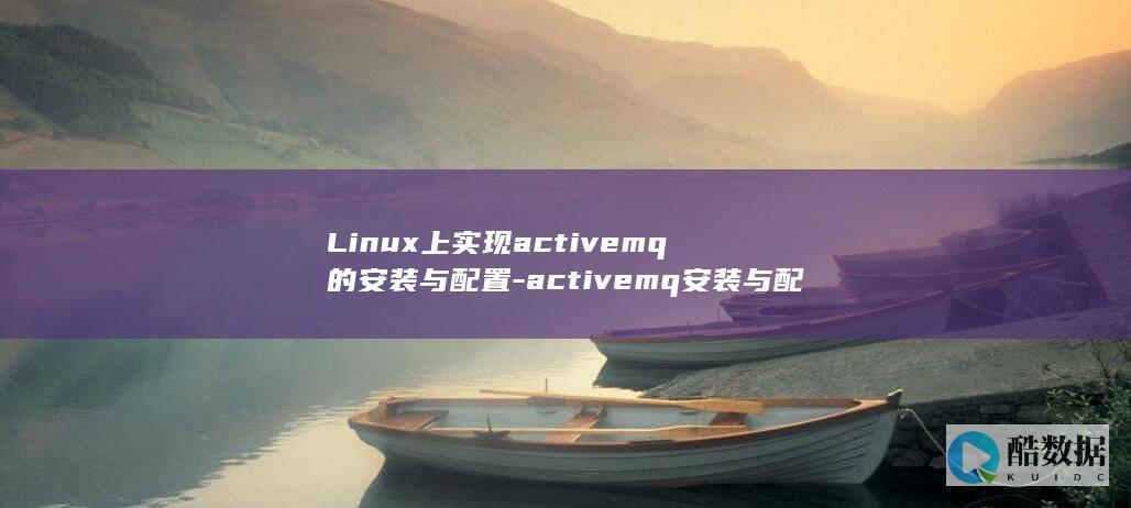 Linux上实现activemq的安装与配置-activemq安装与配置-linux (LINUX上传文件到服务器命令)