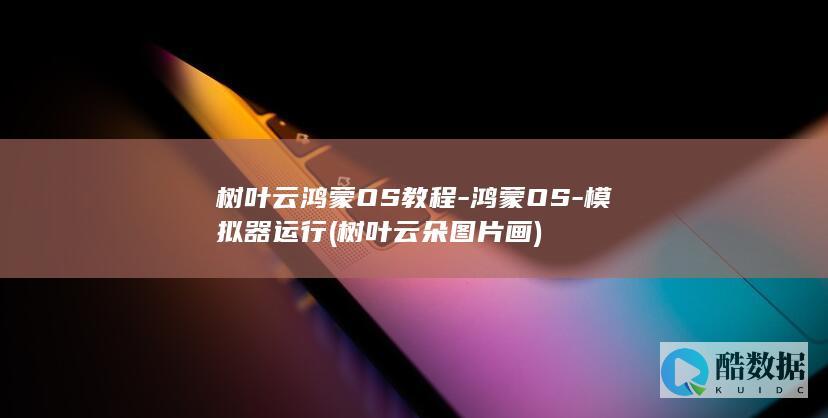 树叶云鸿蒙OS教程-鸿蒙OS-模拟器运行 (树叶云朵图片画)