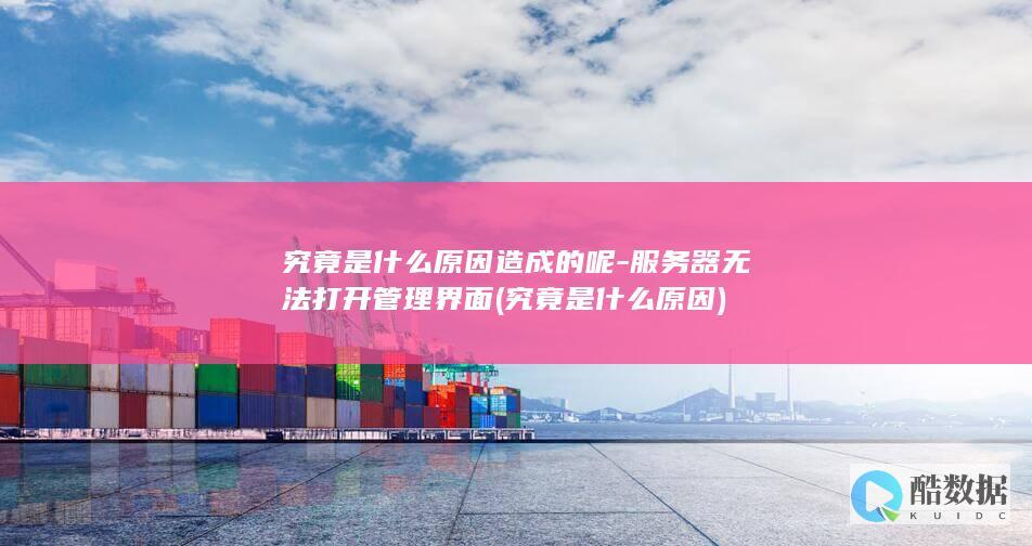 究竟是什么原因造成的呢-服务器无法打开管理界面 (究竟是什么原因)