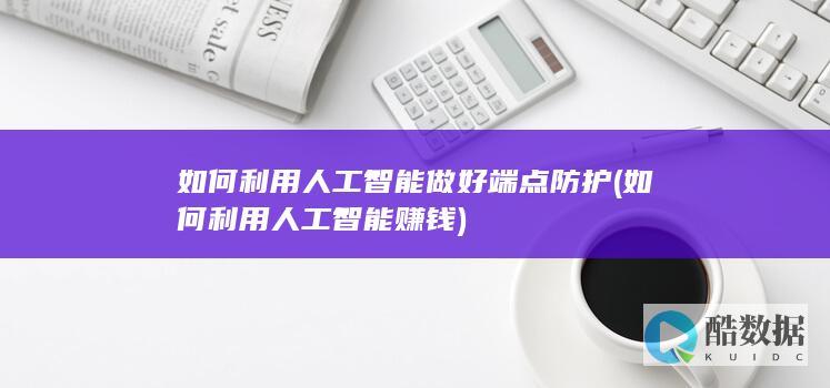 如何利用人工智能做好端点防护 (如何利用人工智能赚钱)