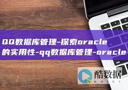 QQ数据库管理-探索oracle的实用性-qq数据库管理-oracle (qq数据库管理项目案例怎么做)