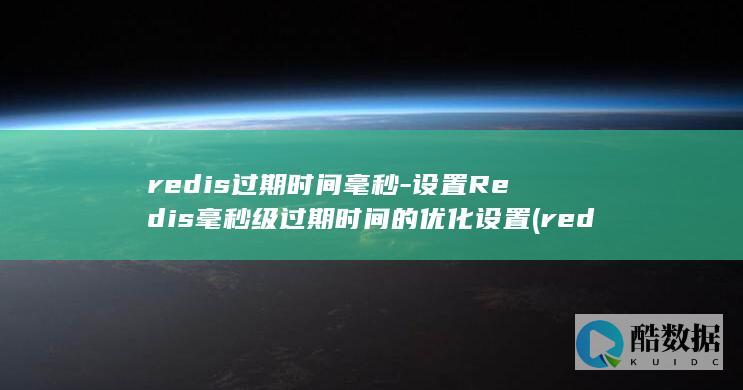 redis过期时间毫秒-设置Redis毫秒级过期时间的优化设置 (redis过期策略)