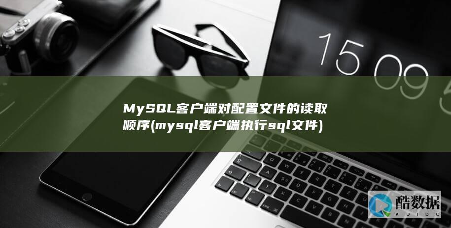 MySQL客户端对配置文件的读取顺序 (mysql客户端执行sql文件)
