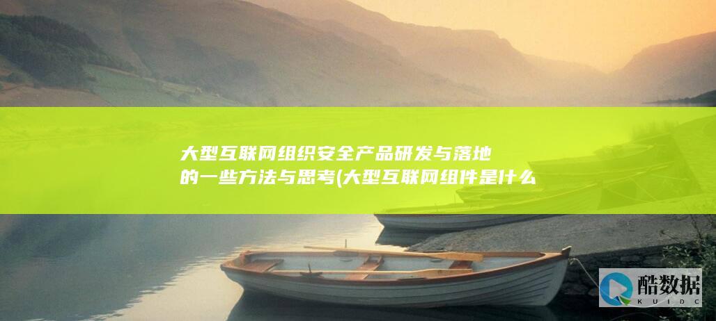 大型互联网组织安全产品研发与落地的一些方法与思考 (大型互联网组件是什么)