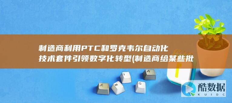制造商利用PTC和罗克韦尔自动化技术套件引领数字化转型 (制造商给某些批发商或零售商,促使他们愿意)