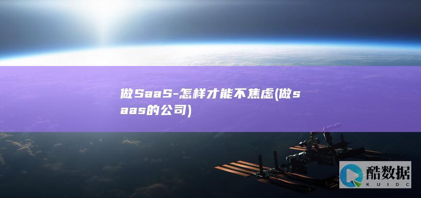 做SaaS-怎样才能不焦虑 (做saas的公司)