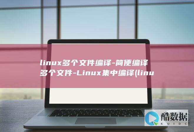 linux多个文件编译-简便编译多个文件-Linux集中编译 (linux多个文件压缩为一个tar)