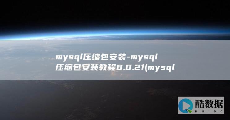 mysql压缩包安装-mysql压缩包安装教程8.0.21 (mysql压缩包安装配置教程)