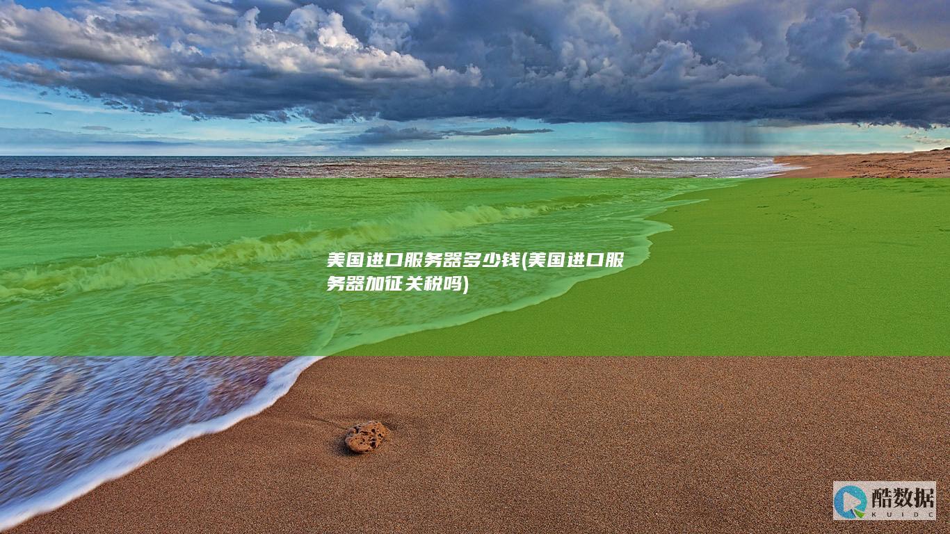 美国进口服务器多少钱 (美国进口服务器加征关税吗)