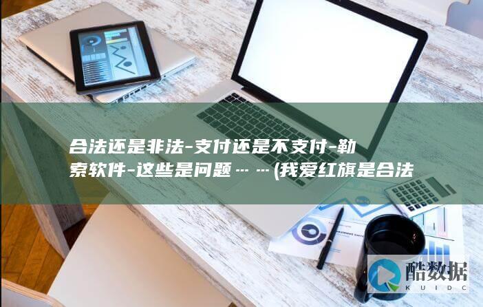 合法还是非法-支付还是不支付-勒索软件-这些是问题…… (我爱红旗是合法还是非法)