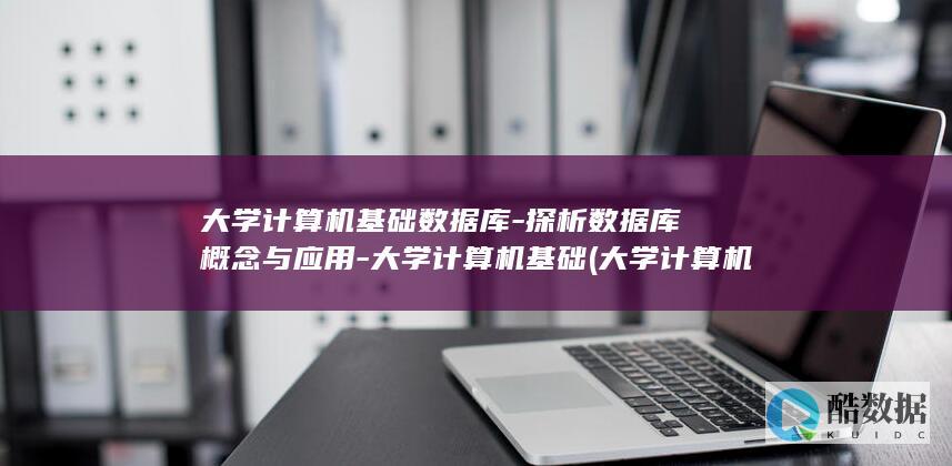大学计算机基础数据库-探析数据库概念与应用-大学计算机基础 (大学计算机基础教材电子版)