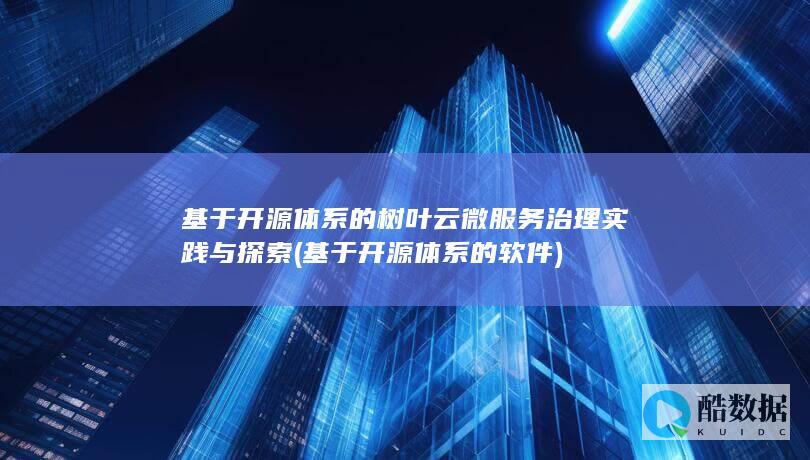 基于开源体系的树叶云微服务治理实践与探索 (基于开源体系的软件)