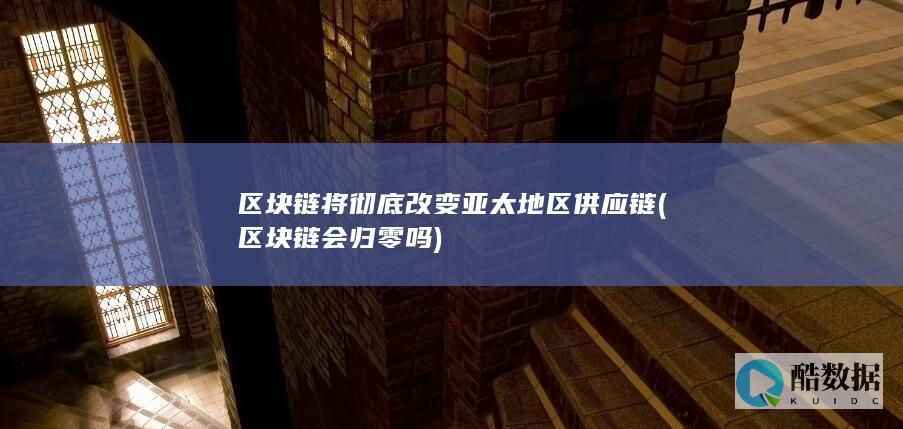 区块链将彻底改变亚太地区供应链 (区块链会归零吗)