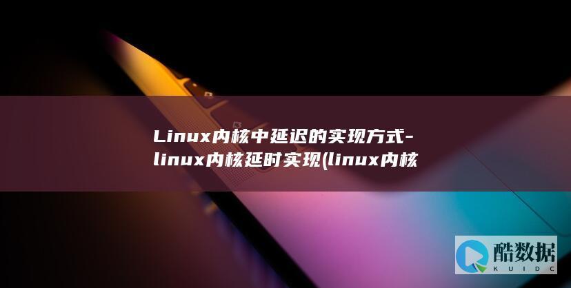 Linux内核中延迟的实现方式-linux内核延时实现 (linux内核开发者峰会)
