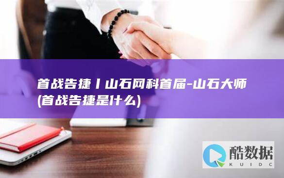 首战告捷丨山石网科首届-山石大师 (首战告捷是什么)