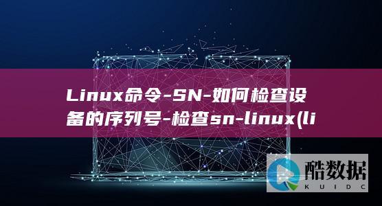 Linux命令-SN-如何检查设备的序列号-检查sn-linux (linux命令行大全)