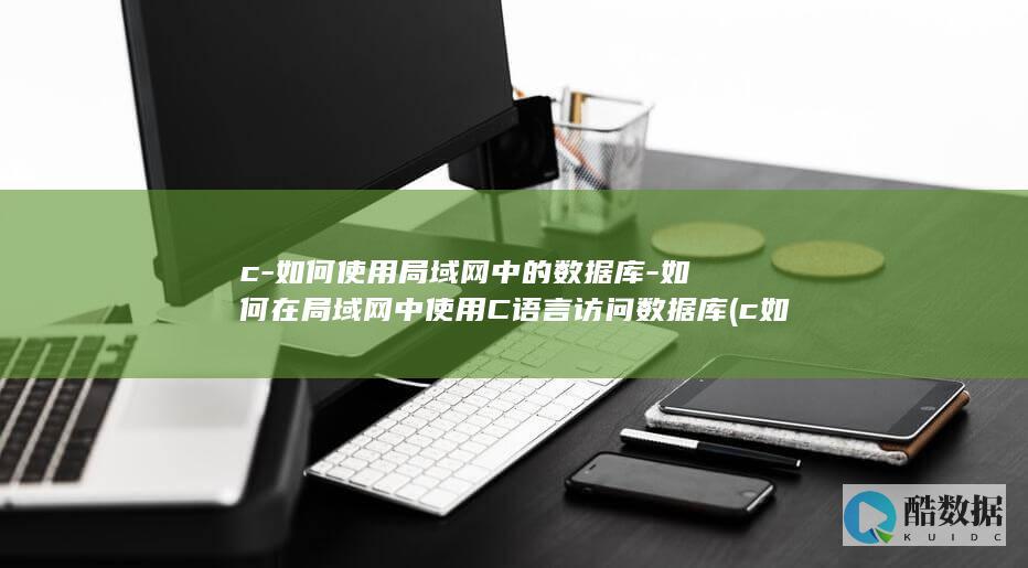 c-如何使用局域网中的数据库-如何在局域网中使用C语言访问数据库 (c如何使用c++的头文件)