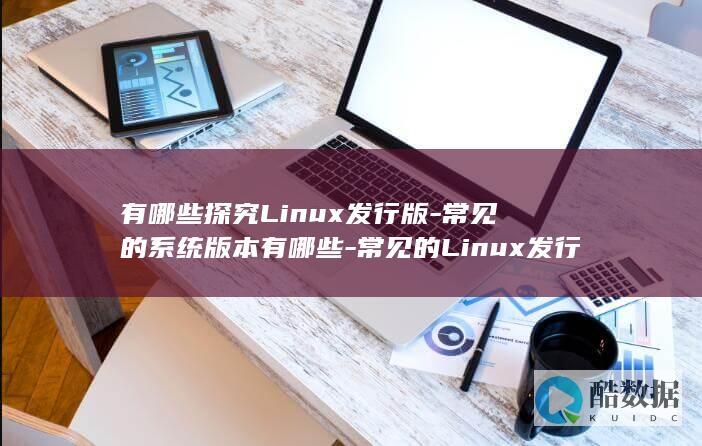 有哪些探究Linux发行版-常见的系统版本有哪些-常见的Linux发行版 (有哪些探究实验)