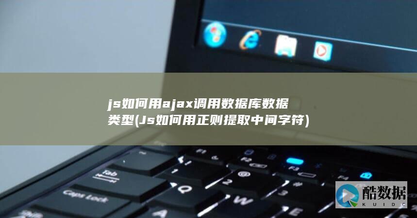 js如何用ajax调用数据库数据类型 (Js如何用正则提取中间字符)