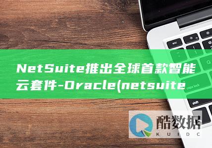 NetSuite推出全球首款智能云套件-Oracle (netsuite中文官网)