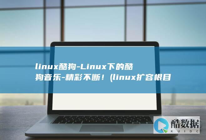 linux酷狗-Linux下的酷狗音乐-精彩不断！ (linux扩容根目录)