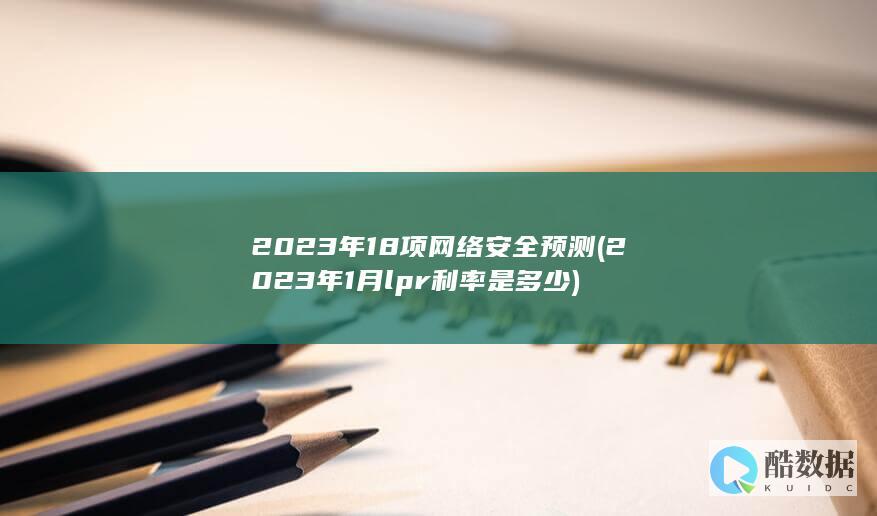 2023年18项网络安全预测 (2023年1月lpr利率是多少)