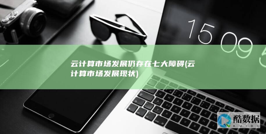 云计算市场发展仍存在七大障碍 (云计算市场发展现状)