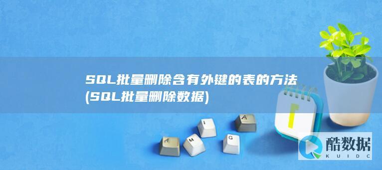 SQL批量删除含有外键的表的方法 (SQL批量删除数据)