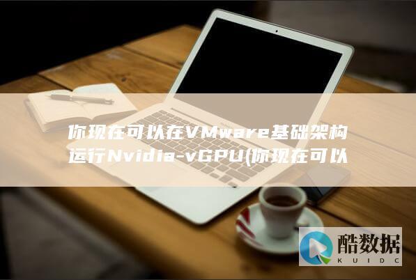 你现在可以在VMware基础架构运行Nvidia-vGPU (你现在可以在亲我一口嘛怎么回复)